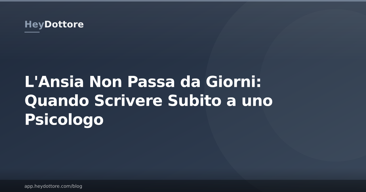 L'Ansia Non Passa da Giorni: Quando Scrivere Subito a uno Psicologo
