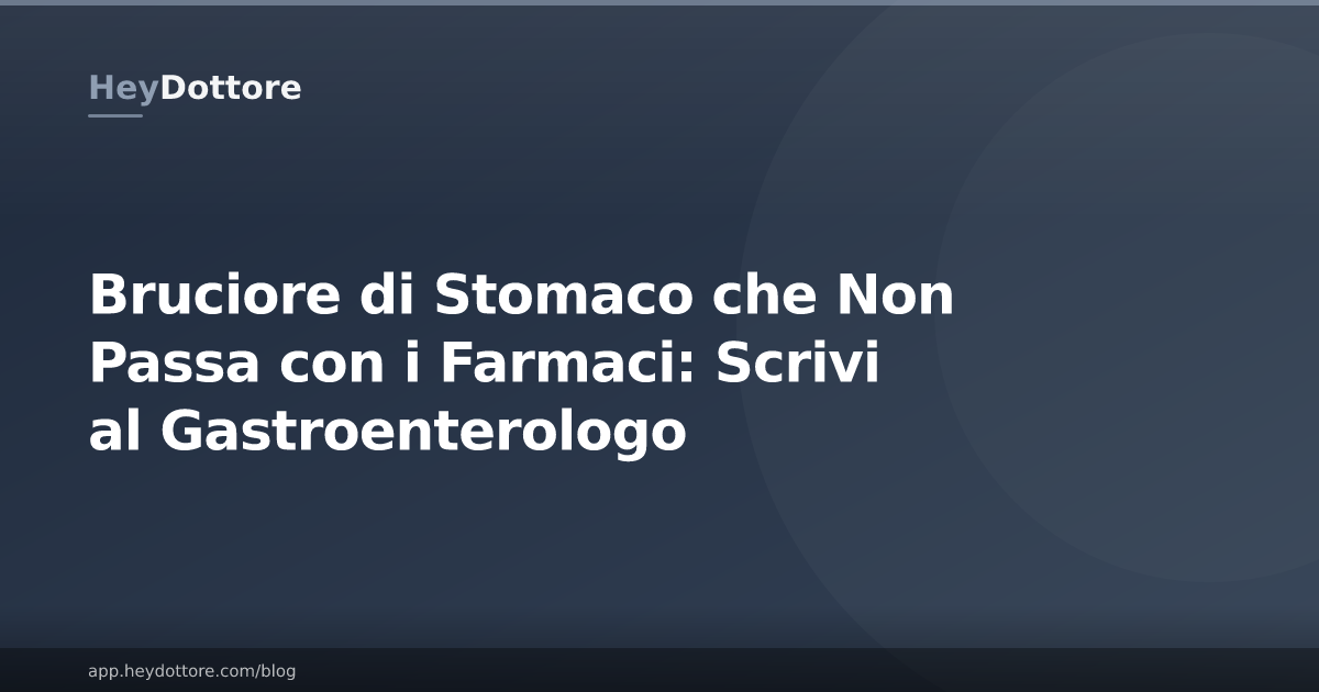 Bruciore di Stomaco che Non Passa con i Farmaci: Scrivi al Gastroenterologo