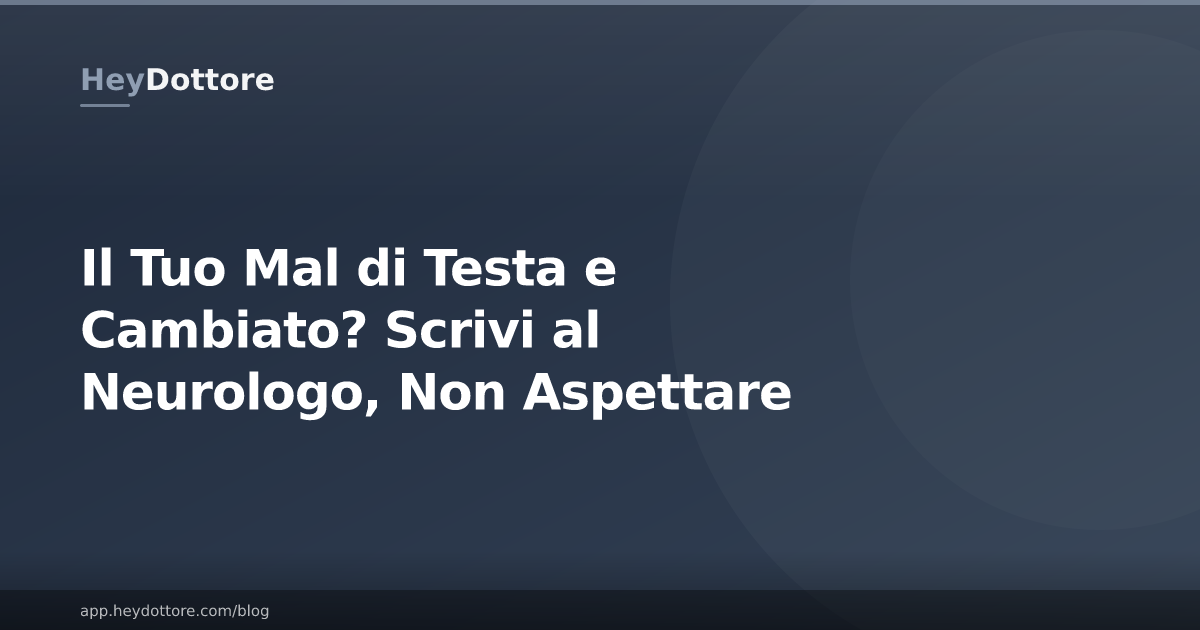 Il Tuo Mal di Testa e Cambiato? Scrivi al Neurologo, Non Aspettare