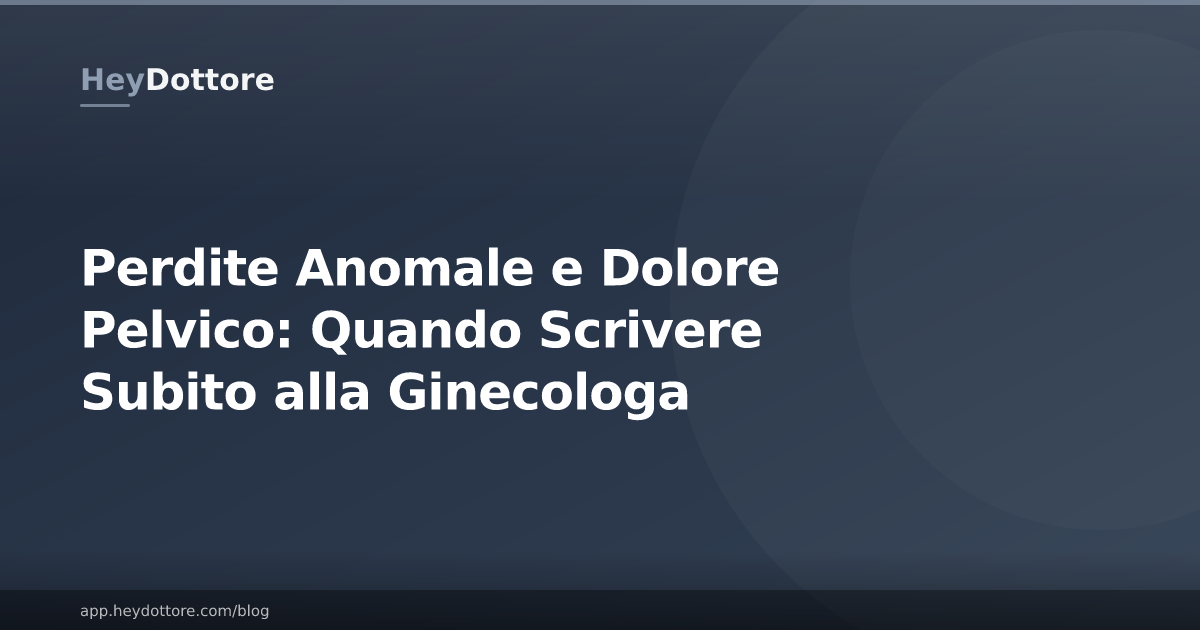 Perdite Anomale e Dolore Pelvico: Quando Scrivere Subito alla Ginecologa